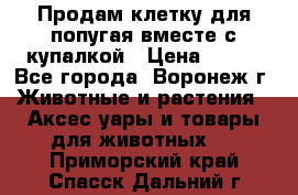 Продам клетку для попугая вместе с купалкой › Цена ­ 250 - Все города, Воронеж г. Животные и растения » Аксесcуары и товары для животных   . Приморский край,Спасск-Дальний г.